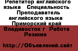 Репетитор английского языка › Специальность ­ Преподаватель английского языка - Приморский край, Владивосток г. Работа » Резюме   